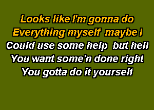 Looks like I'm gonna do
Everything myseff maybe!
Coufd use some help but hell
You want some 'n done right
You gotta do it yoursefr