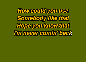 How couId you use
Somebody like that
Hope you know that

I'm never comin' back