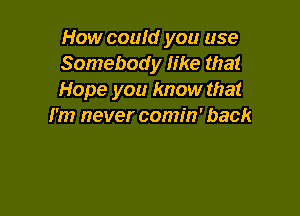 How couId you use
Somebody like that
Hope you know that

I'm never comin' back