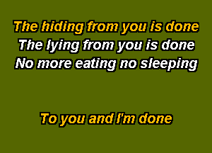 The hiding from you is done
The lying from you is done
No more eating no sleeping

To you and I'm done