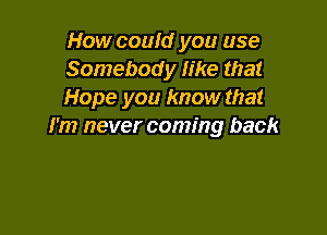 How couId you use
Somebody like that
Hope you know that

I'm never coming back