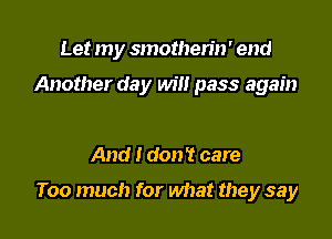 Let my smothen'n' end

Another day Wm pass again

And I don't care

Too much for what they say