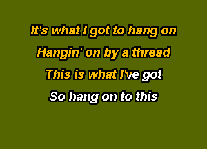 It's what I got to hang on

Hangin' on by a thread

This is what I've got

30 hang on to this