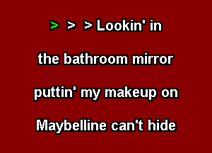 r) ?Lookin' in

the bathroom mirror

puttin' my makeup on

Maybelline can't hide