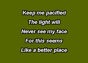 Keep me pacified
The light will
Never see my face

For this seems

Like a better place