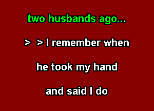 two husbands ago...

I I remember when

he took my hand

and said I do