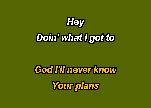 Hey

Doin' what I got to

God I'll never know

Your pIans