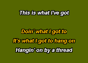 This is what I've got

Doin' what I got to

It's what I got to hang on

Hangin' on by a thread