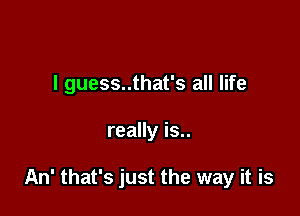 I guess..that's all life

really is..

An' that's just the way it is