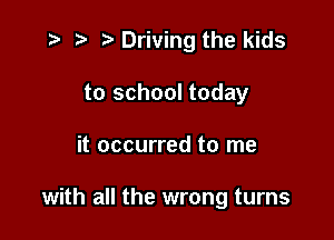 z ) .5' Driving the kids

to school today
it occurred to me

with all the wrong turns