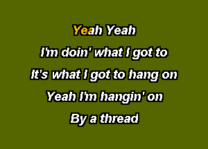Yeah Yeah
1m doin' what I got to

It's what I got to hang on

Yeah I'm hangin' on

By a thread
