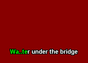 Wa..ter under the bridge