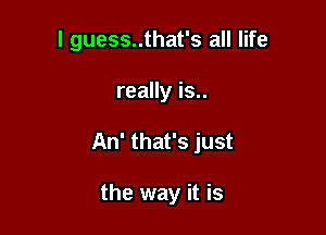 I guess..that's all life

really is..

An' that's just

the way it is