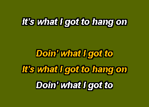 It's what I got to hang on

Doin' what I got to

It's what I got to hang on

Doin' what I got to