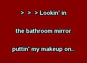 ) Lookin' in

the bathroom mirror

puttin' my makeup on..