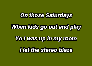 0n those Saturdays
When kids go out and ptay

Yo I was up in my room

I let the stereo maze