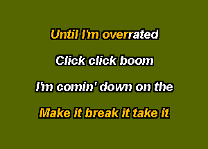 Until n overrated

Click click boom

m) comin' down on the

Make it break it take it