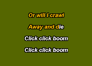 Or win I crawl

Away and die

Click click boom

Click click boom