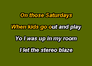 0n those Saturdays
When kids go out and ptay

Yo I was up in my room

I let the stereo maze