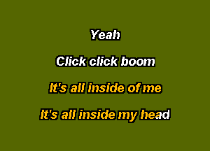 Yeah
Click click boom

lt's all inside of me

lt's all inside my head