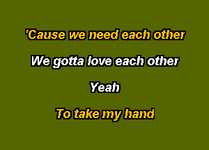 'Cause we need each other

We gotta Iove each other

Yeah

To take my hand