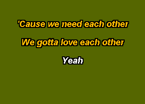 'Cause we need each other

We gotta Iove each other

Yeah