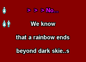 We know

that a rainbow ends

beyond dark skie..s