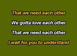 That we need each other
We gotta Iove each other

That we need each other

I wait for you to understand

g