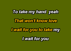 To take my hand yeah

That won't know love

I wait for you to take my

I wait for you