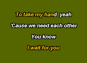 To take my hand yeah
'Cause we need each other

You know

I wait for you