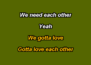 We need each other

Yeah

We gotta love

Gotta love each other