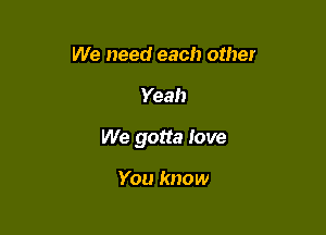 We need each other

Yeah

We gotta love

You know