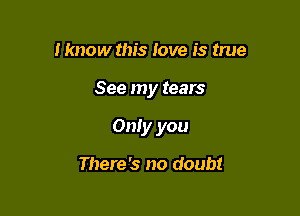 I know this love is true

See my tears

Only you

There's no doubt