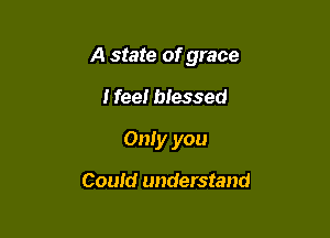A state of grace

I fee! blessed
Only you

Couid understand