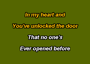 In my heart and
You 've unlocked the door

That no one's

Ever opened before