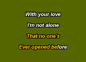 With your love
Im not alone

That no one '3

Ever opened before