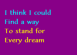I think I could
Find a way
To stand for

Every dream