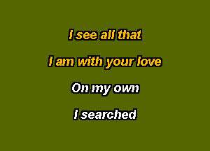 Isee an that

tam with your love

On my own

I searched
