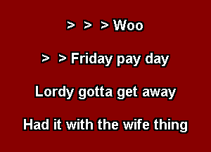Woo
t' Friday pay day

Lordy gotta get away

Had it with the wife thing