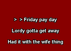 t' Friday pay day

Lordy gotta get away

Had it with the wife thing
