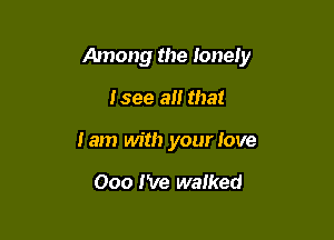Among the lonely

Isee all that
lam with your love

000 I've walked