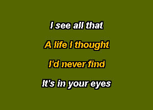 Isee an that
A life Ithought

I'd never find

It's in your eyes