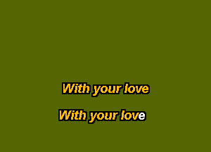With your love

With your Jove