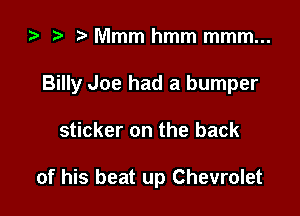 ta i) Mmm hmm mmm...

Billy Joe had a bumper

sticker on the back

of his beat up Chevrolet