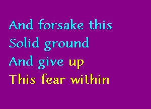 And forsake this
Solid ground

And give up
This fear within