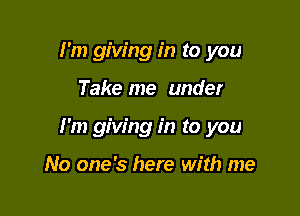 I'm giving in to you

Take me under

I'm giving in to you

No one's here with me