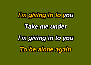 I'm giving in to you

Take me under
I'm giving in to you

To be atone again