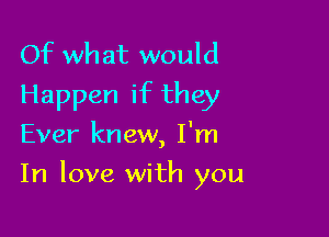 Of what would
Happen if they

Ever knew, I'm

In love with you