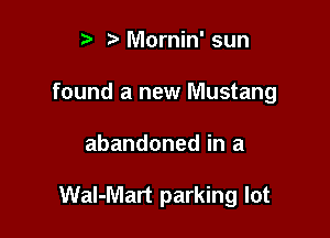 Mornin' sun
found a new Mustang

abandoned in a

Wal-Mart parking lot