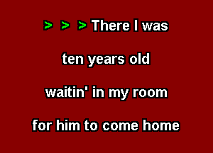 r) Therelwas

ten years old

waitin' in my room

for him to come home